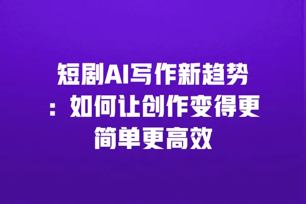 短剧AI写作新趋势：如何让创作变得更简单更高效 一