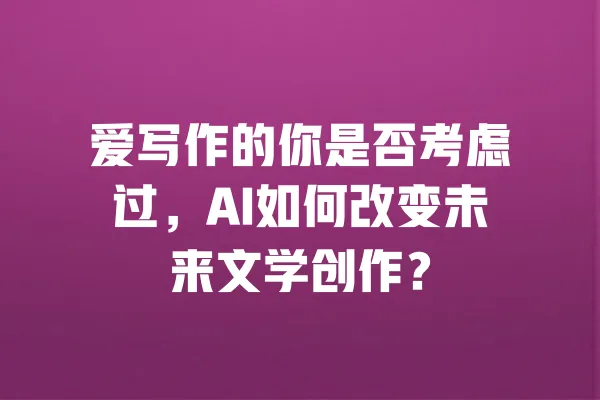 爱写作的你是否考虑过，AI如何改变未来文学创作？ 一