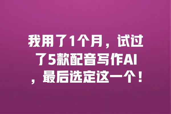 我用了1个月，试过了5款配音写作AI，最后选定这一个！ 一