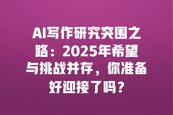 AI写作研究突围之路：2025年希望与挑战并存，你准备好迎接了吗？ 一