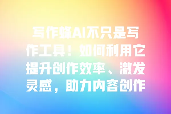写作蜂AI不只是写作工具！如何利用它提升创作效率、激发灵感，助力内容创作的飞跃？ 一