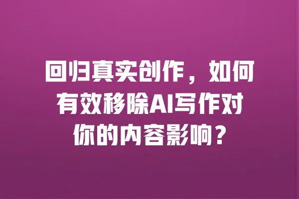 回归真实创作，如何有效移除AI写作对你的内容影响？ 一
