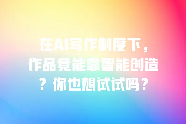 在AI写作制度下，作品竟能靠智能创造？你也想试试吗？ 一