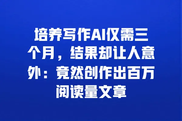 培养写作AI仅需三个月，结果却让人意外：竟然创作出百万阅读量文章 一