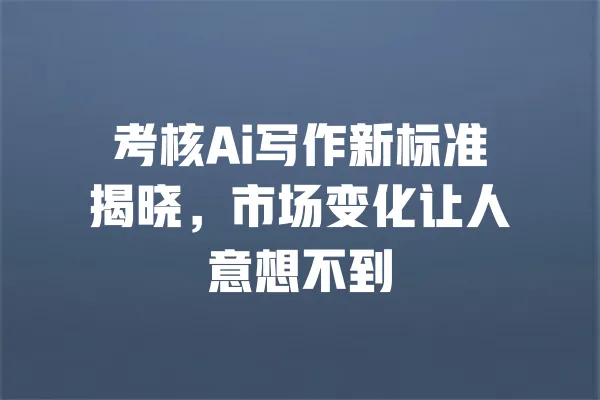 考核Ai写作新标准揭晓，市场变化让人意想不到 一