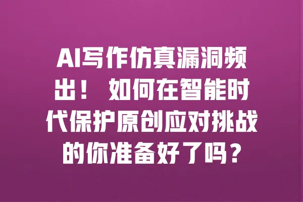 AI写作仿真漏洞频出! 如何在智能时代保护原创应对挑战的你准备好了吗? 一