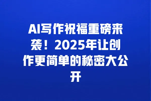 AI写作祝福重磅来袭！2025年让创作更简单的秘密大公开 一