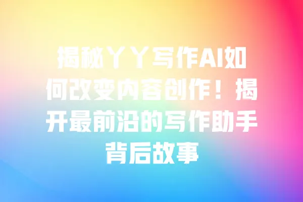 揭秘丫丫写作AI如何改变内容创作!揭开最前沿的写作助手背后故事 一