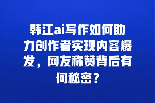 韩江ai写作如何助力创作者实现内容爆发,网友称赞背后有何秘密? 一