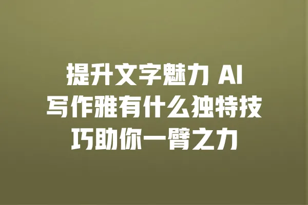 提升文字魅力 AI写作雅有什么独特技巧助你一臂之力 一