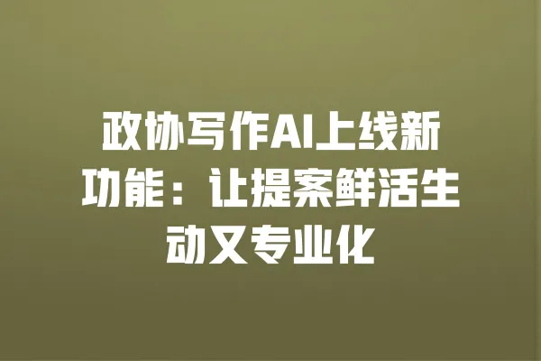 政协写作AI上线新功能：让提案鲜活生动又专业化 一