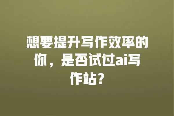想要提升写作效率的你,是否试过ai写作站? 一