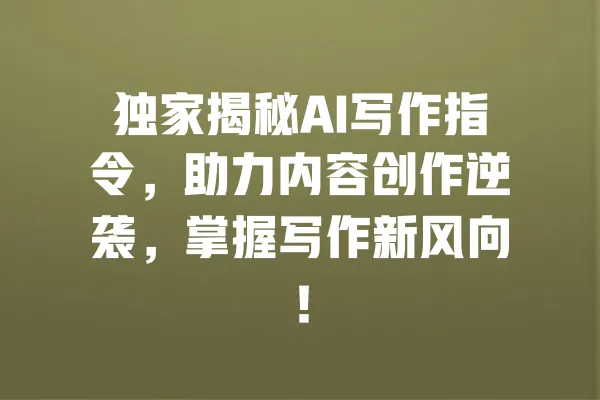 独家揭秘AI写作指令，助力内容创作逆袭，掌握写作新风向！ 一