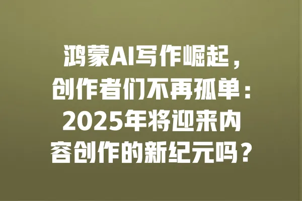 鸿蒙AI写作崛起，创作者们不再孤单：2025年将迎来内容创作的新纪元吗？ 一