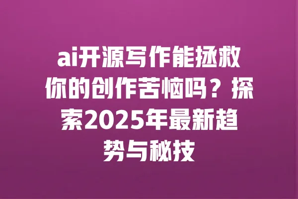 ai开源写作能拯救你的创作苦恼吗？探索2025年最新趋势与秘技 一