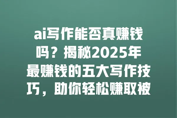ai写作能否真赚钱吗？揭秘2025年最赚钱的五大写作技巧，助你轻松赚取被动收入！ 一
