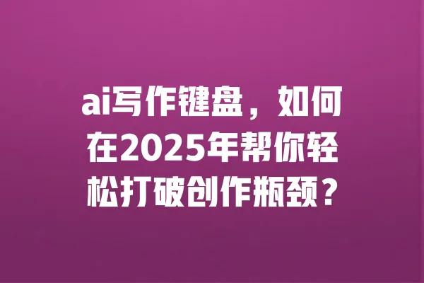 ai写作键盘，如何在2025年帮你轻松打破创作瓶颈？ 一