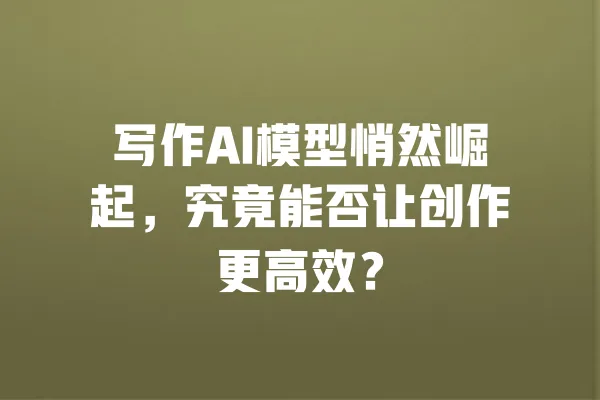 写作AI模型悄然崛起，究竟能否让创作更高效？ 一