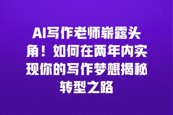 AI写作老师崭露头角！如何在两年内实现你的写作梦想揭秘转型之路 一