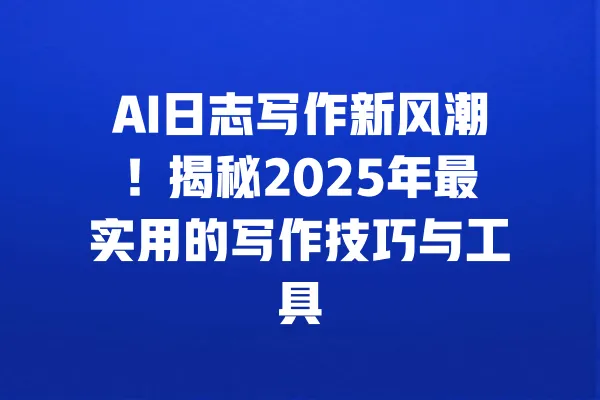 AI日志写作新风潮!揭秘2025年最实用的写作技巧与工具 一