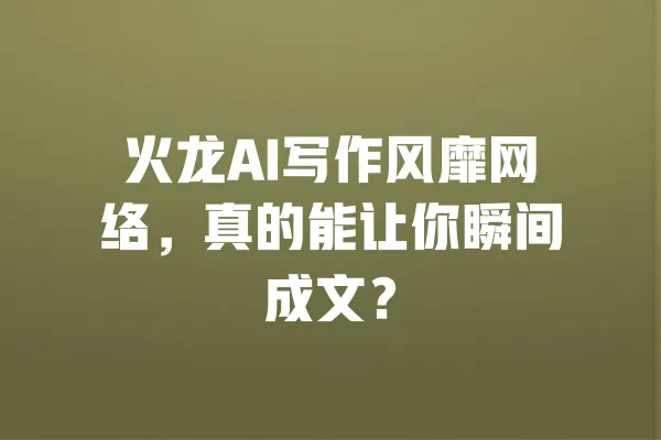 火龙AI写作风靡网络,真的能让你瞬间成文? 一