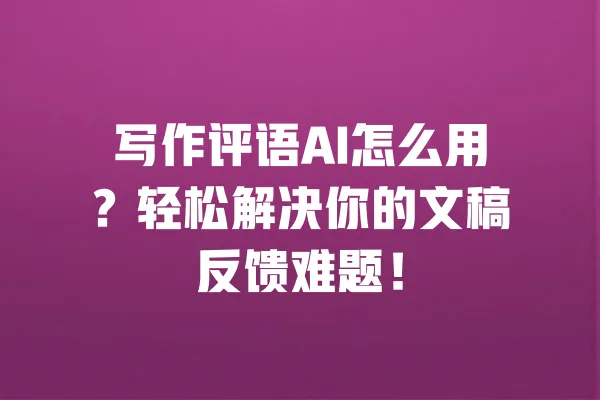 写作评语AI怎么用？轻松解决你的文稿反馈难题！ 一