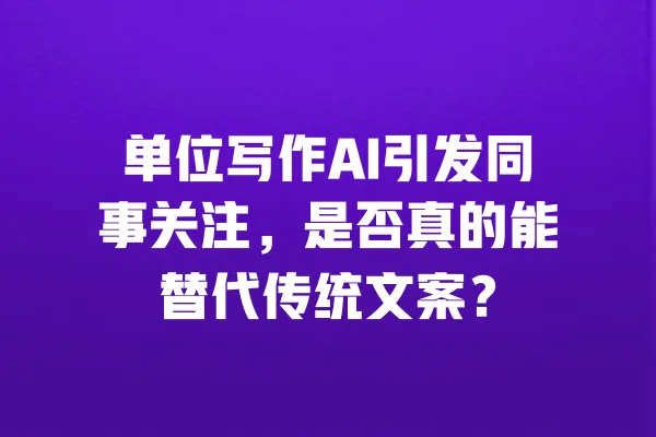 单位写作AI引发同事关注，是否真的能替代传统文案？ 一