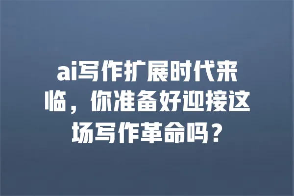 ai写作扩展时代来临，你准备好迎接这场写作革命吗？ 一