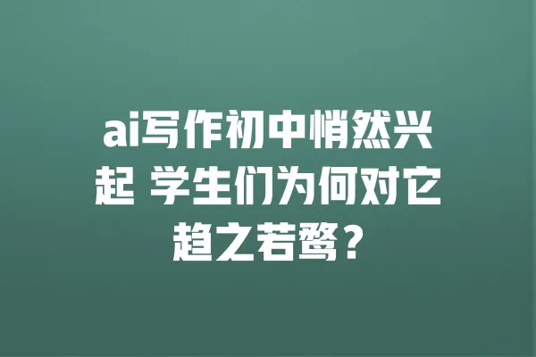 ai写作初中悄然兴起 学生们为何对它趋之若鹜？ 一