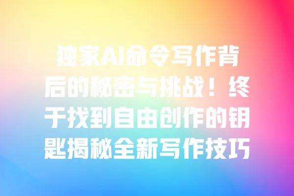 独家AI命令写作背后的秘密与挑战！终于找到自由创作的钥匙揭秘全新写作技巧 一