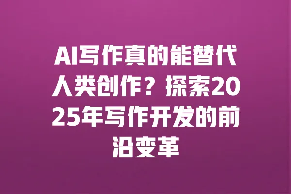 AI写作真的能替代人类创作？探索2025年写作开发的前沿变革 一