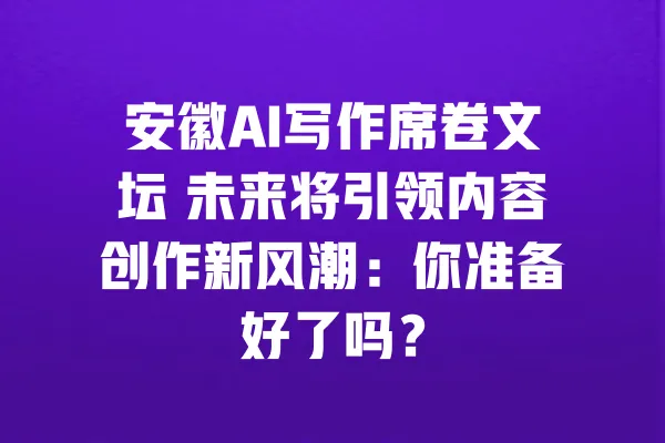 安徽AI写作席卷文坛 未来将引领内容创作新风潮:你准备好了吗? 一