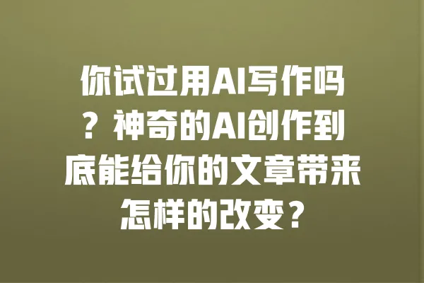 你试过用AI写作吗？神奇的AI创作到底能给你的文章带来怎样的改变？ 一