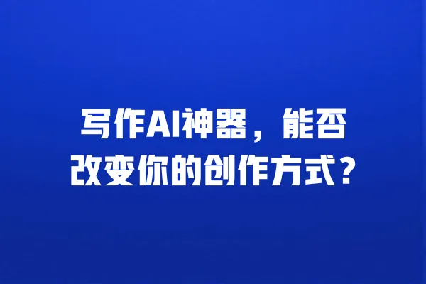 写作AI神器，能否改变你的创作方式？ 一