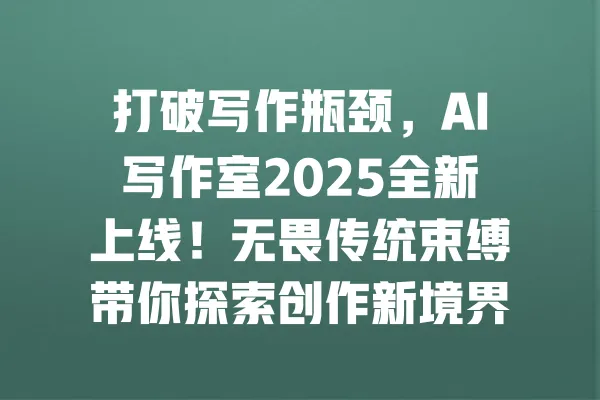 打破写作瓶颈，AI写作室2025全新上线！无畏传统束缚带你探索创作新境界 一