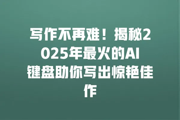 写作不再难!揭秘2025年最火的AI键盘助你写出惊艳佳作 一