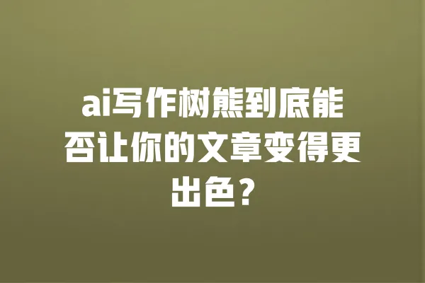 ai写作树熊到底能否让你的文章变得更出色？ 一