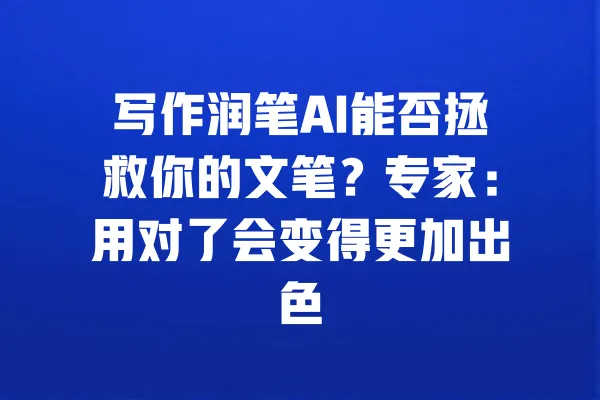 写作润笔AI能否拯救你的文笔？专家：用对了会变得更加出色 一
