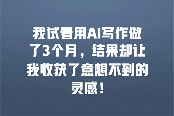 我试着用AI写作做了3个月，结果却让我收获了意想不到的灵感！ 一