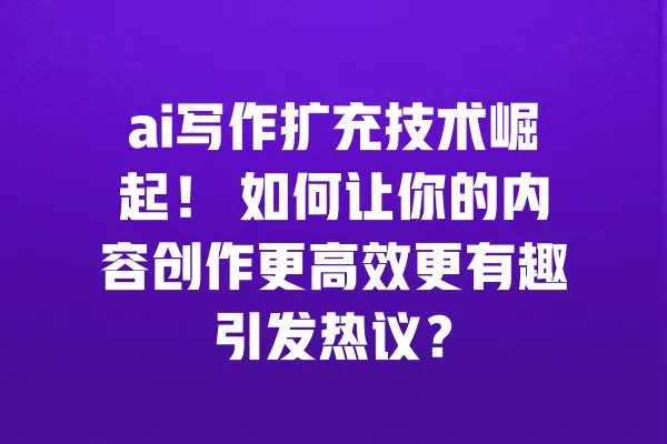 ai写作扩充技术崛起！ 如何让你的内容创作更高效更有趣引发热议？ 一