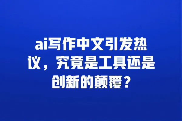 ai写作中文引发热议,究竟是工具还是创新的颠覆? 一
