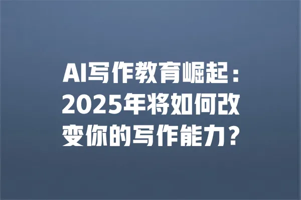AI写作教育崛起：2025年将如何改变你的写作能力？ 一