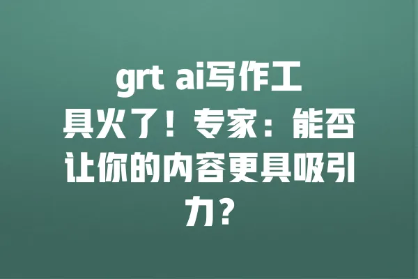 grt ai写作工具火了！专家：能否让你的内容更具吸引力？ 一