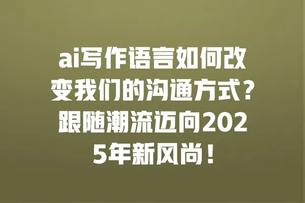 ai写作语言如何改变我们的沟通方式？跟随潮流迈向2025年新风尚！ 一
