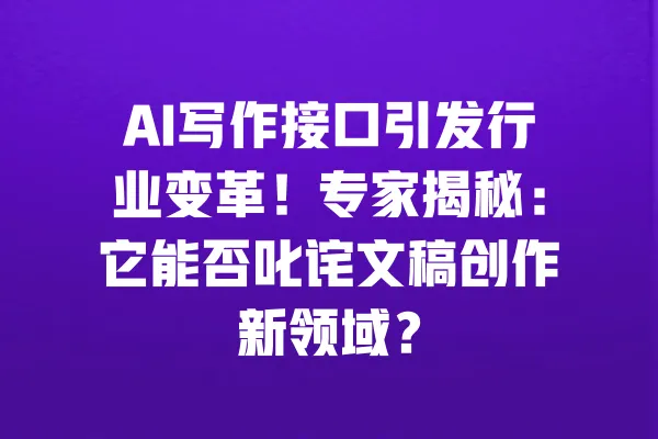 AI写作接口引发行业变革！专家揭秘：它能否叱诧文稿创作新领域？ 一