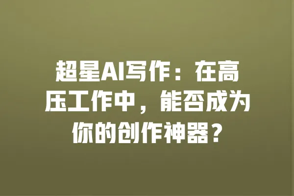 超星AI写作:在高压工作中,能否成为你的创作神器? 一