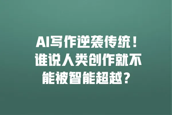 AI写作逆袭传统！ 谁说人类创作就不能被智能超越？ 一