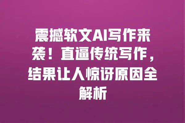 震撼软文AI写作来袭!直逼传统写作,结果让人惊讶原因全解析 一