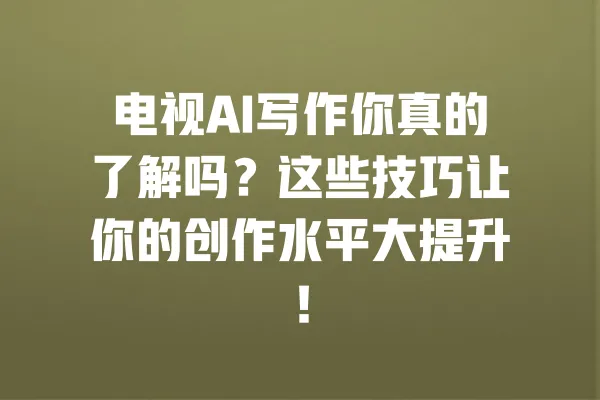 电视AI写作你真的了解吗？这些技巧让你的创作水平大提升！ 一