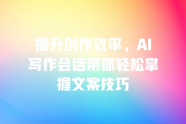 提升创作效率,AI写作会话带你轻松掌握文案技巧 一